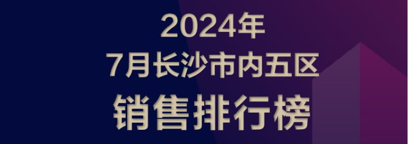 【數(shù)觀樓市】2024年7月長(zhǎng)沙樓盤銷售TOP3：長(zhǎng)沙北中心保利時(shí)代、中建桃李九章、招商蛇口璀璨學(xué)府！