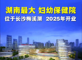 省内最大！三甲医院“长沙市妇幼保健院河西新院”今年开业！周边多盘在售！