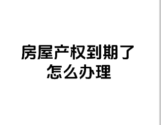 房屋产权到期处理办法及办理房屋产权证注意事项‌