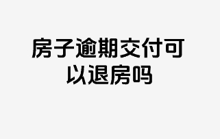 期房逾期交房能退房吗 还有哪些情况可以退房